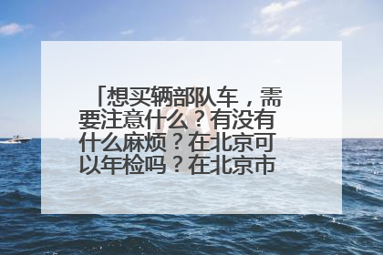 想买辆部队车，需要注意什么？有没有什么麻烦？在北京可以年检吗？在北京市区去可以开吗？