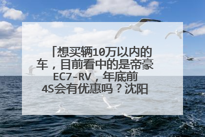 想买辆10万以内的车，目前看中的是帝豪EC7-RV，年底前4S会有优惠吗？沈阳有没有团购的？