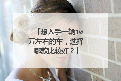 想入手一辆10万左右的车，选择哪款比较好？