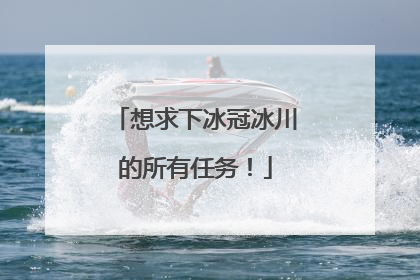 想求下冰冠冰川的所有任务！