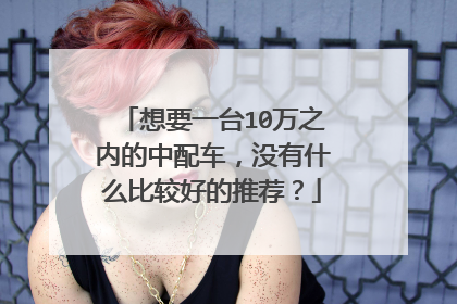想要一台10万之内的中配车，没有什么比较好的推荐？