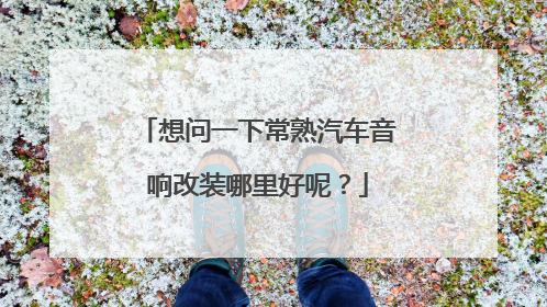 想问一下常熟汽车音响改装哪里好呢？