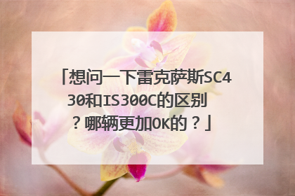 想问一下雷克萨斯SC430和IS300C的区别？哪辆更加OK的？