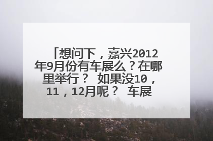 想问下，嘉兴2012年9月份有车展么？在哪里举行？ 如果没10，11，12月呢？ 车展的车会便宜点么？