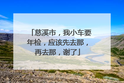 慈溪市，我小车要年检，应该先去那，再去那，谢了