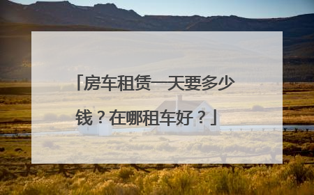 房车租赁一天要多少钱？在哪租车好？