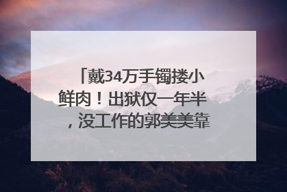 戴34万手镯搂小鲜肉！出狱仅一年半，没工作的郭美美靠什么生活呢？