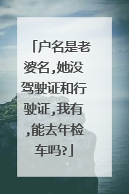 户名是老婆名,她没驾驶证和行驶证,我有,能去年检车吗?