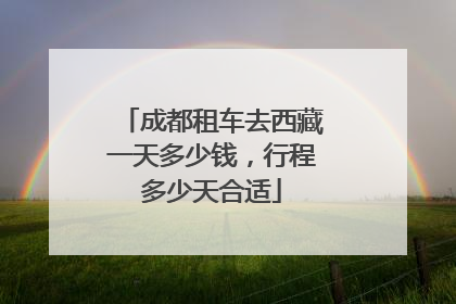 成都租车去西藏一天多少钱，行程多少天合适