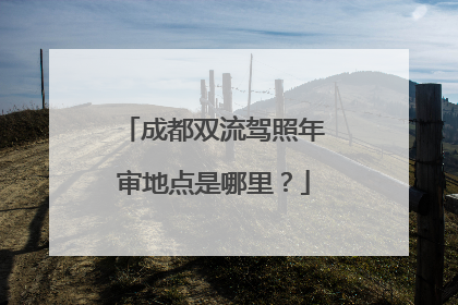 成都双流驾照年审地点是哪里？