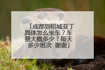成都到稻城亚丁具体怎么坐车？车费大概多少？每天多少班次 谢谢