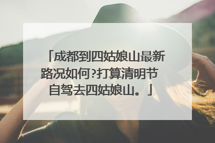 成都到四姑娘山最新路况如何?打算清明节自驾去四姑娘山。
