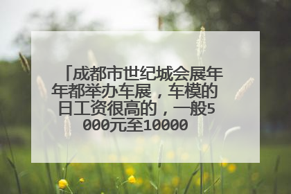 成都市世纪城会展年年都举办车展，车模的日工资很高的，一般5000元至10000元／每天。你信吗？