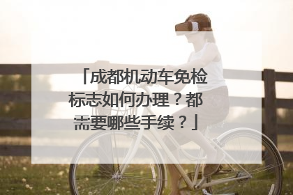 成都机动车免检标志如何办理？都需要哪些手续？