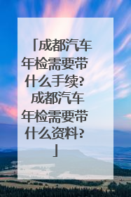 成都汽车年检需要带什么手续? 成都汽车年检需要带什么资料?