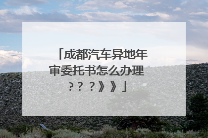 成都汽车异地年审委托书怎么办理?？？》》