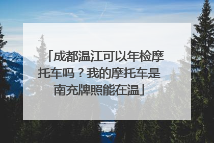 成都温江可以年检摩托车吗？我的摩托车是南充牌照能在温
