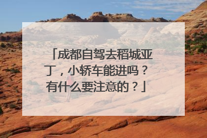 成都自驾去稻城亚丁，小轿车能进吗？有什么要注意的？