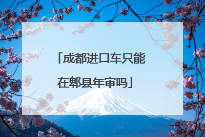 成都进口车只能在郫县年审吗