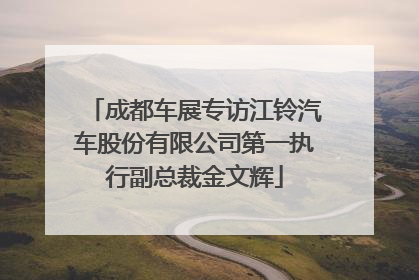 成都车展专访江铃汽车股份有限公司第一执行副总裁金文辉