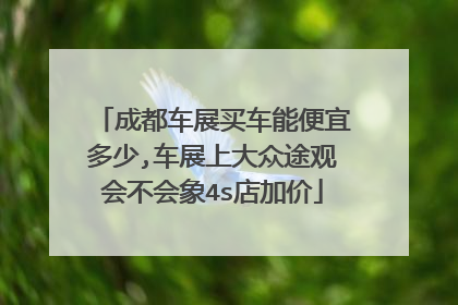 成都车展买车能便宜多少,车展上大众途观会不会象4s店加价