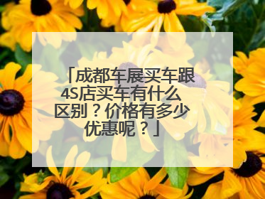 成都车展买车跟4S店买车有什么区别？价格有多少优惠呢？
