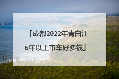 成都2022年青白江6年以上审车好多钱