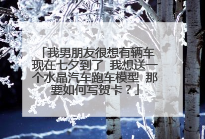 我男朋友很想有辆车 现在七夕到了 我想送一个水晶汽车跑车模型 那要如何写贺卡？