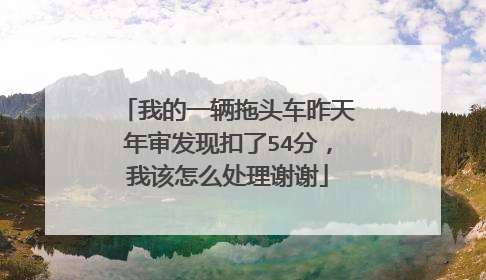 我的一辆拖头车昨天年审发现扣了54分，我该怎么处理谢谢