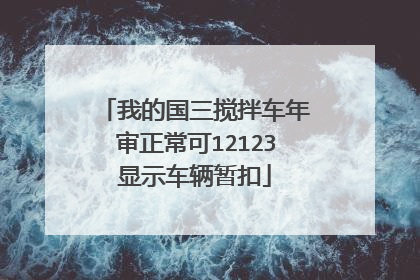 我的国三搅拌车年审正常可12123显示车辆暂扣