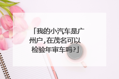 我的小汽车是广州户,在茂名可以检验年审车吗?