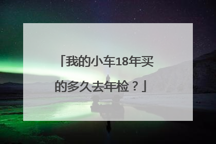 我的小车18年买的多久去年检？