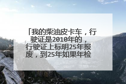 我的柴油皮卡车，行驶证是2010年的，行驶证上标明25年报废，到25年如果年检能过，还能开吗。