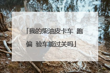 我的柴油皮卡车 跑偏 验车能过关吗