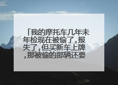 我的摩托车几年未年检现在被偷了,报失了,但买新车上牌,那被偷的那辆还要年检了新的车才能上牌吗?