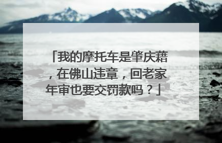 我的摩托车是肇庆藉，在佛山违章，回老家年审也要交罚款吗？