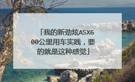 我的新劲炫ASX600公里用车实践，要的就是这种感觉