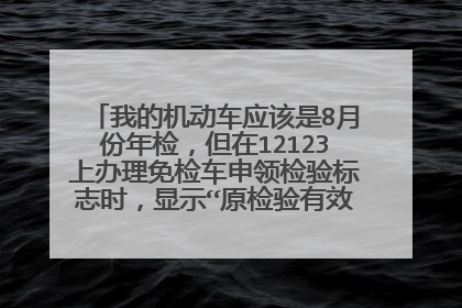我的机动车应该是8月份年检，但在12123上办理免检车申领检验标志时，显示“原检验有效期未到期”？