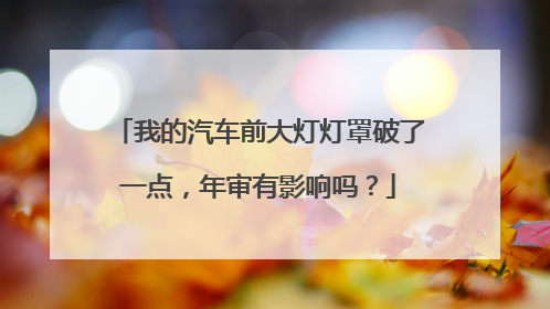 我的汽车前大灯灯罩破了一点，年审有影响吗？