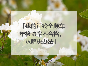 我的江铃全顺车年检功率不合格,求解决办法