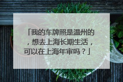 我的车牌照是温州的，想去上海长期生活，可以在上海年审吗？