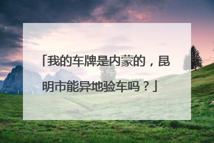 我的车牌是内蒙的，昆明市能异地验车吗？