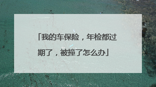 我的车保险，年检都过期了，被撞了怎么办