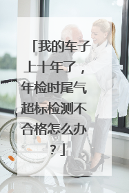 我的车子上十年了，年检时尾气超标检测不合格怎么办？