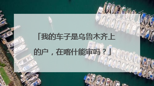 我的车子是乌鲁木齐上的户，在喀什能审吗？