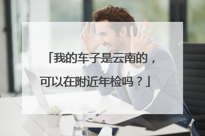 我的车子是云南的，可以在附近年检吗？