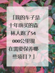 我的车子是十年前买的森林人跑了54000公里现在需要保养哪些项目？
