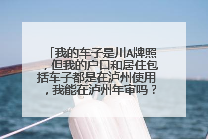 我的车子是川A牌照，但我的户口和居住包括车子都是在泸州使用，我能在泸州年审吗？需要带什么证件？
