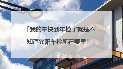 我的车快到年检了就是不知道襄阳车检所在哪里