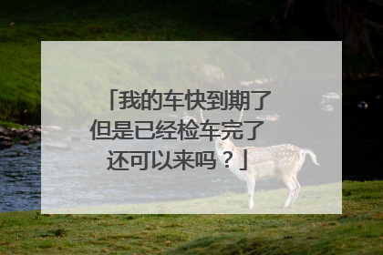 我的车快到期了但是已经检车完了还可以来吗？
